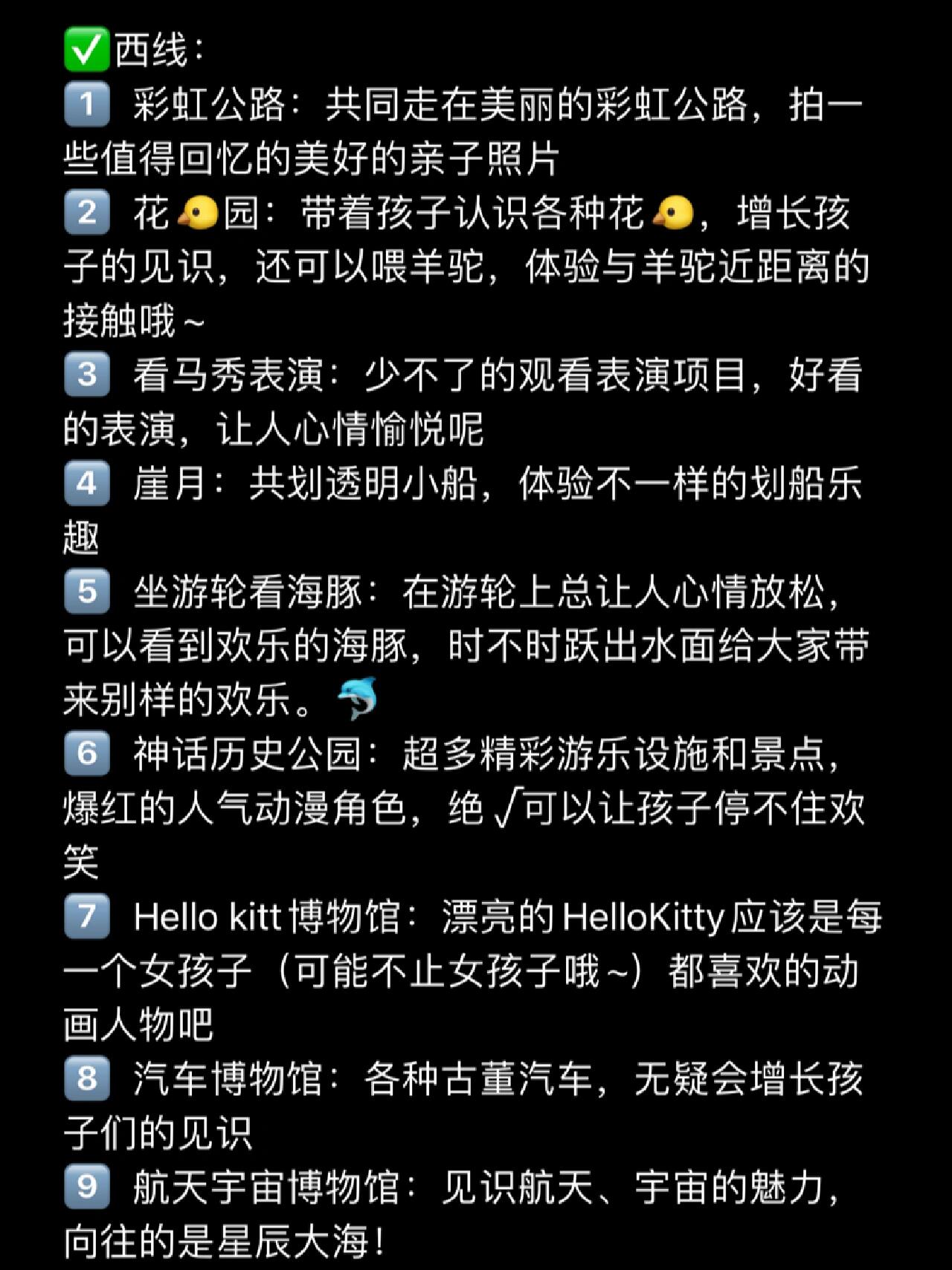 
                        ???????????濟州島親子游 | 最全的親子游攻略?????美麗的濟州島，總應該帶孩子來看看吧！不僅可以增加和孩子間感情，還可以開拓孩子的見識，讓孩子開心快樂！這里將給你帶來如何游濟州島的攻略，快來和孩子體驗共游的快樂吧！????西線見圖片住宿推薦：藍鯨度假村 大象房&小鹿房美食推薦：神話世界公園內(nèi)pizza店??南線：?? 潛水艇：乘坐潛水艇體驗別樣的海洋世界！?? 休愛里生態(tài)公園：賞花，賞景各種美景拍照，留下與孩子美好的回憶吧?? 泰迪熊博物館：毛茸茸的泰迪熊怕是很難有孩子不喜歡吧，超可愛！！??? 3D幻覺活生生博物館：體驗3D奇妙帶來的感覺，還有卡丁車哦~?? 寶露露主題樂園:玩具區(qū)孩子們的天堂，該給孩子們開心有什么不好呢~同樣可拍照給孩子留下回憶哦?? 姆明博物館：同樣增長孩子的見識、見聞哦~住宿推薦：PARNAS JEJU美食推薦：Ins風生魚片海鮮店 濟州島黑豬肉燒烤??東線:?? 早晨微笑牧場：廣袤的牧場讓人心情舒暢，美好的一天開始了?? 森林小火車：仿佛進入了童話世界，天然的氧吧還有小火車，絕√值得一去?? 迷路公園：來一場精彩的探險吧~很適合捉迷藏哦但是要時刻注意孩子哦??? 濟州島鐵軌道觀光車：一覽腳下的美景(拍照留念哦~)?? 亞洲蕞大水族館：觀賞美麗的海洋生物，見識神奇的海洋生物?? 騎馬體驗：騎馬的快樂 駕駕駕~~??? 卡丁車：來一場卡丁車的競速吧！?? 史努比樂園：超可愛的史努比狗狗，孩子一定會喜歡的，??? 月汀里：沙子也是孩子的蕞愛哦，和孩子一起玩沙子找回童趣吧住宿推薦:琥珀房子海景酒店美食推薦：崖月邑海拉面 The Mint??總之，帶孩子來一場歡樂的親自游吧！#親子攻略 #濟州島 #旅行攻略 #濟州島旅行 #韓國濟州島 #濟州島美食 #濟州島景點推薦 #韓國 #親子攻略 #親子旅行 #拍照好去處