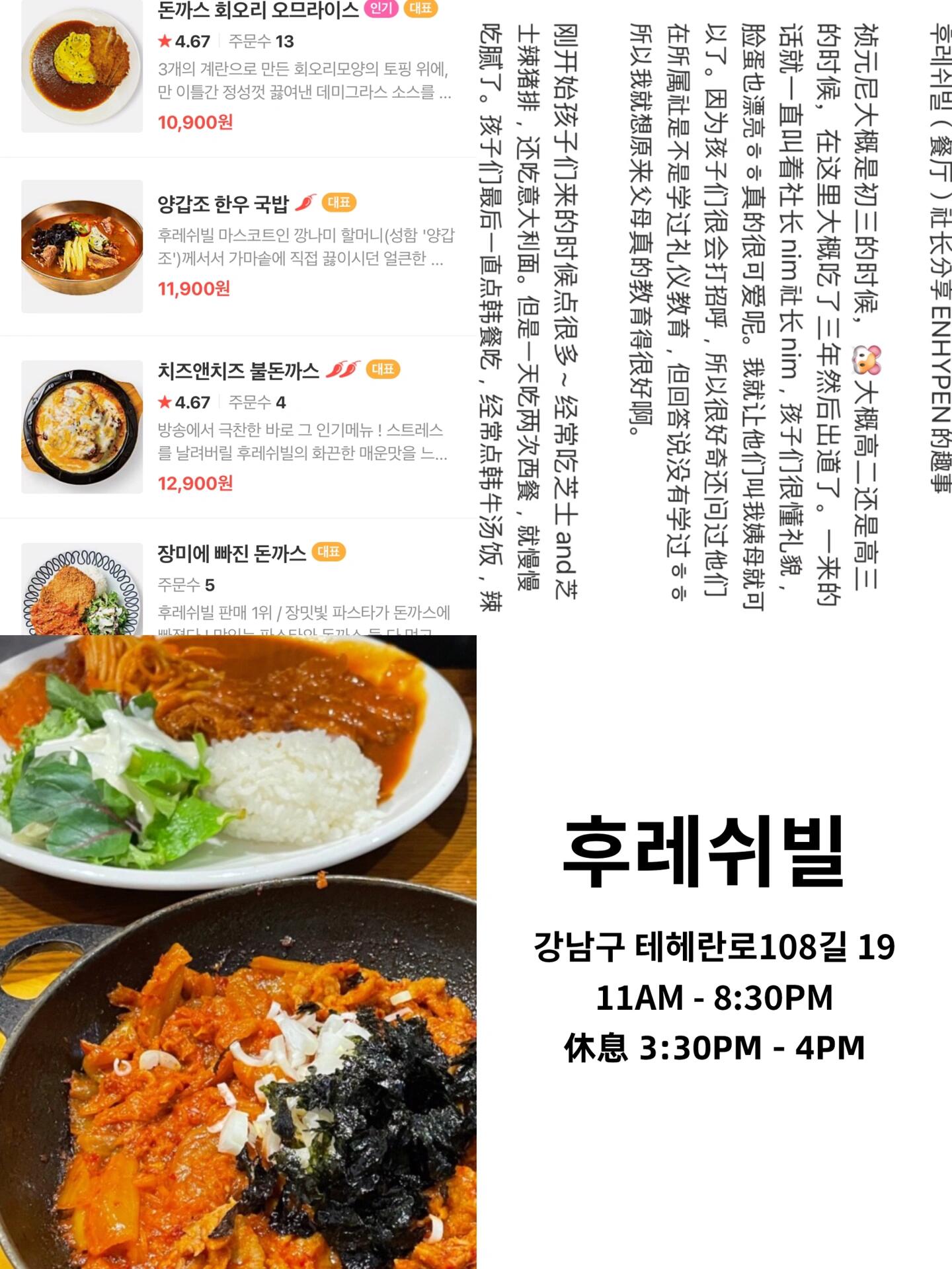 
                        追星必備｜ENHYPEN愛店大公開??為所有恩靜們整理了一份ENHYPEN成員們愛去的餐廳合集，如果你計(jì)劃來韓國參加Weverse con或首爾演唱會(huì)，這些地方絕對(duì)不能錯(cuò)過哦！????1?? 練習(xí)生時(shí)期的西餐廳探秘?? ???? ???????? ??? ????108? 19? 11AM - 8:30PM(3:30PM - 4PM Break Time, 8PM Last Order)2?? 梁禎元&李羲承推薦的中餐體驗(yàn)?? ??? ?????? ??? ??? 534? 11AM - 9:30PM(3PM - 5PM Break Time)3?? 西村力&沈載倫的西餐廳秘密基地?? Ansic??? ??? ????53? 13? 11:30AM - 9:30PM(3PM - 5PM Break Time, 8:30PM Last Order)4?? 梁禎元&樸綜星的中餐館探店?? ?? ??? ????? ??? ???176? 22? 11AM - 10PM5?? 沈載倫的西餐廳私藏推薦?? Jucyn2??? ??? ??? 114-1? 平日 10AM - 10PM周末 8:30AM -10PM6?? 樸成訓(xùn)的新西餐廳地址曝光?? ???:?????? ??? ????37? 41? 平日 10AM - 4PM(3PM Last Order)周末休息7?? 金善禹的西餐廳深夜食堂?? ???????? ??? ???? 69? 12AM -2AM8?? 金善禹的冰淇淋店甜蜜分享?? ????? ??? ??? 106? 12AM -9PM9?? 李羲承的狗咖啡館放松時(shí)光?? ? ????? ??? ??? 134? 12AM -9PM-?? 每日為你精選韓國最有趣的小故事，?? 60秒快速帶你了解今日韓國，?? 感謝你的閱讀與支持，我們明天見！-#韓國打卡 #韓國美食 #首爾美食 #ENHYPEN #恩靜打卡地 #首爾行 #首爾美食探店 #ENHYPEN推薦 #韓國旅行必去 #Kpop追星 #首爾追星地圖 ?????