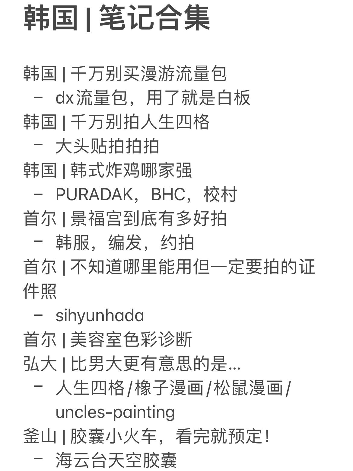
                        韓國 | 9天8晚，首爾釜山濟州島探險記?????總行程（P1）—首爾（P2）—釜山（P6）—濟州島（P10）—筆記合集（P14）??上海—首爾D1：6.3周六行：江南區時尚酒店Check-in—狎鷗亭街頭漫步—校村炸雞夜宵??D2：6.4周日，江南區行：中午色彩診斷&化妝造型變身—傍晚韓式證件照Sihyunhada（狎鷗亭羅德奧店）??D3：6.5周一，鐘路區—中區行：鐘路區文化酒店入住—景福宮韓服美拍—明洞購物狂歡—東大門夜市探寶??D4：6.6周二，龍山區行：韓國國立中央博物館歷史之旅—弘大人生四格體驗???——————————————??首爾—釜山（KTX微信小程序搶票，約2.5小時）D5：6.7周三，釜山行：海云臺酒店享受—海云臺海灘漫步—海云臺膠囊火車（尾浦—清沙浦方向，17.00-17.30）—清沙浦海鮮燒烤大餐—尾浦夜景迷人??D6：6.8周四，釜山行：廣安里海灘日光浴—蟹肉石鍋飯午餐—釜山廣安大橋下午茶時光—放松身心按摩???♀?——————————————??釜山—濟州島D7：6.9周五，濟州島行：濟州島酒店Check-in—新羅免稅店購物狂歡—酒店汗蒸館放松—PURADAK炸雞晚餐??D8：6.10周六行：碼頭出發（12.30去程）—牛島環島電動自行車探險（需國際駕照）—碼頭返回（5.30返程）???♀?D9：6.11周日行：酒店Check-out—天城潮牌集合店淘寶—新羅免稅店最后瘋狂—前往機場????濟州島—上海#韓國 #韓國旅行 #首爾 #釜山 #濟州島 #弘大 #韓式炸雞 #人生四格 #景福宮 #韓服體驗 #sihyunhada #釜山膠囊列車 #釜山天空膠囊