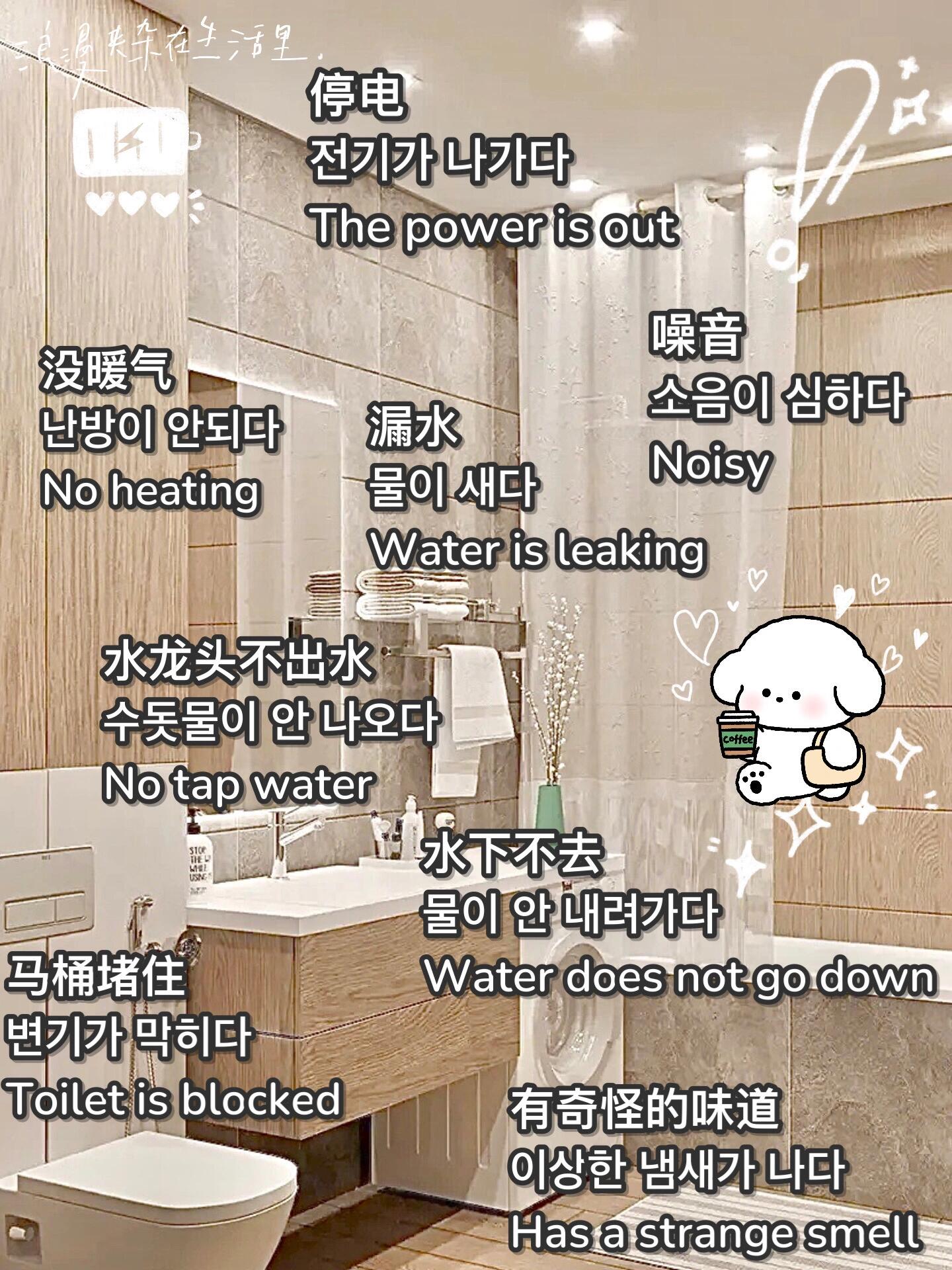 
                        沉浸式背單詞????韓語單詞????英語單詞D67在生活場景中記韓語單詞，擺脫了死記硬背，既有趣又高效。??通過圖片的聯(lián)想記憶法，記憶就會更深刻，不容易忘記。之后在實際場景中也能馬上回憶起來運(yùn)用。??韓語有10%的外來詞，順便把英語單詞也背了，豈不是一舉兩得，省時省力。??每天抽出一點時間，刷刷圖片打打卡，幾個月下來，詞匯量也很驚人了。??很適合想利用碎片時間來掌握一門新技能，偷偷變優(yōu)秀，偷偷驚艷別人的寶子們。??別忘記收藏起來，不怕找不到，之后需要時，趕緊拿出來翻翻救急。??正文——————————————本期：租房時可能會碰到的一些問題，用英文和韓文怎么說呢？適合留學(xué)的寶子們。??水龍頭不出水 - ???? ? ??? - No tap water停電 - ??? ??? - The power is out馬桶堵住 - ??? ??? - Toilet is blocked漏水 - ?? ?? - Water is leaking噪音 - ??? ??? - Noisy沒暖氣 - ??? ??? - No heating有奇怪的味道 - ??? ??? ?? - Has a strange smell水下不去 - ?? ? ???? - Water does not go down[話題] #韓語學(xué)習(xí) #英語學(xué)習(xí) #韓國留學(xué) #韓國生活 #留學(xué)生活 #租房小知識 #語言學(xué)習(xí)技巧 #韓國文化 #生活韓語 #實用英語