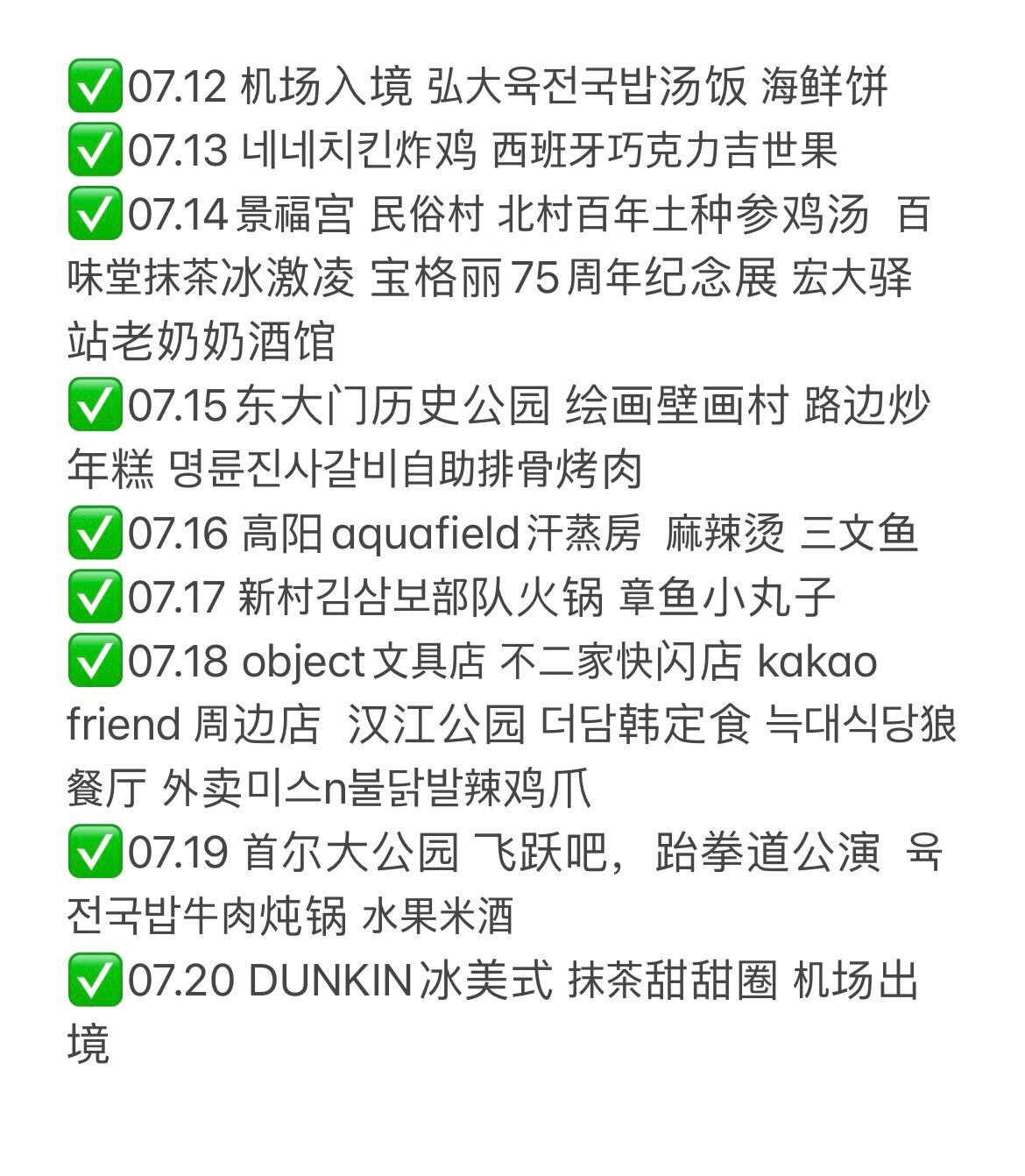 
                        首爾九天八夜，4000rmb搞定｜特種兵旅游??????七月中旬，我從小一起長大的朋友從國內來找我，趕上韓國的梅雨季。雖然照片看上去總是陰天，但所幸一趟下來體驗感還是蠻好的，快樂步行兩萬步???♀????♂?。挑了這幾年在首爾周邊的，覺得一定要體驗的美食美景帶姐妹打卡??。首推韓國首爾大公園，比起人多的愛寶樂園，來首爾大公園三合一的游樂園，動物園，植物園逛逛就足夠了，游客少，游樂設施齊全，而且不需要排隊，最近還有外國人門票折扣優惠??。還有定時的水槍大戰，總之別的游樂園里該有的這里一樣也不少，下一期我會展開講??????。放松的話我推薦高陽的aquafield汗蒸房，在韓國首爾的附近，從首爾開車一小時就能到，設施非常健全，環境優美，現場機器上就可以買票。回來路上再路過漢江吃個拉面??。景福宮和民俗村，兒童紀念館里有韓國人的一生主題紀念展，大家有機會路過可以去看一看，都在那附近?????。東大門歷史公園，繪畫壁畫村，如果想要特種兵旅行的話可以安排在一天，不想那么累的話可以拆開兩天逛，去的路上還碰到了寶格麗75周年紀念展會，一天下來感覺受到了藝術的熏陶??。如果大家想要體驗韓國的文化生活的話，推薦大家去看飛躍吧，跆拳道音樂劇或者??，naver一搜就能買到票，非常值，看完熱血澎湃????。買東西之類的，新村弘大一天也夠了，逛逛新村弘大的蠟筆小新，不二家快閃店，object文具店，kaotalkfriend周邊，oliveyoung化妝品店大概就差不多了?????。吃飯菜單放在最后一張圖里面了，總結就是炸雞??參雞湯??海鮮餅??湯飯??部隊火鍋??烤肉??豬蹄??辣雞爪???米酒??牛肉燉鍋??。#弘大美食 #首爾美食 #韓國旅游 #漢江公園 #首爾大公園 #景福宮 #韓屋村 #壁畫村 #動物園 #植物園 #首爾 #參雞湯 #炸雞 #探店 #特種兵旅游 #首爾生活 #親子游 #吃喝玩樂 #看展 #旅游 #飛躍吧跆拳道 #跆拳道 #??