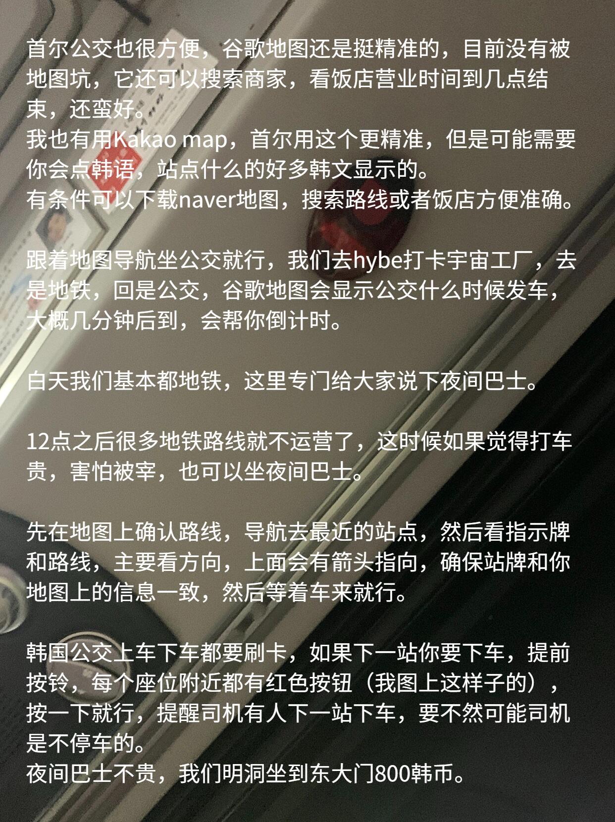 
                        ????韓國行回來啦！探索3??種便捷交通方式???#每秒都值得記錄1??地鐵??超級(jí)便利！只需一張交通卡，暢游首爾無壓力。記得核對(duì)方向哦，線路眾多容易迷路。結(jié)合谷歌/naver/kakao地圖和韓國地鐵app，出行零障礙！??地鐵站里還有驚喜哦，經(jīng)常能看到偶像的生日應(yīng)援廣告，我在弘大就遇到了seventeen的hoshi和圓佑，還有superjunior的厲旭的生日應(yīng)援，超級(jí)開心！順便為朋友捕捉到了姜昇潤solo出道十周年的應(yīng)援牌，想知道打卡地點(diǎn)？留意我后續(xù)的筆記吧！??2??公交??也是個(gè)不錯(cuò)的選擇，特別是夜間巴士，看圖就知道了。個(gè)人觀點(diǎn)：不推薦打車，既費(fèi)錢又可能遇到堵車，地鐵和公交更經(jīng)濟(jì)實(shí)惠。3??的士??如果你韓語還不錯(cuò)，會(huì)用kakao叫車，那當(dāng)然沒問題。但如果你的韓語跟我一樣“渣渣”，那就老老實(shí)實(shí)坐地鐵和公交吧，白天地鐵、晚上公交，簡單又實(shí)惠。#我的追星日常 #今天也是努力的追星女孩 #韓國旅游 #韓國生活 #韓國東大門 #韓國地鐵 #韓國公交 #韓國打車 #韓國交通 ??????