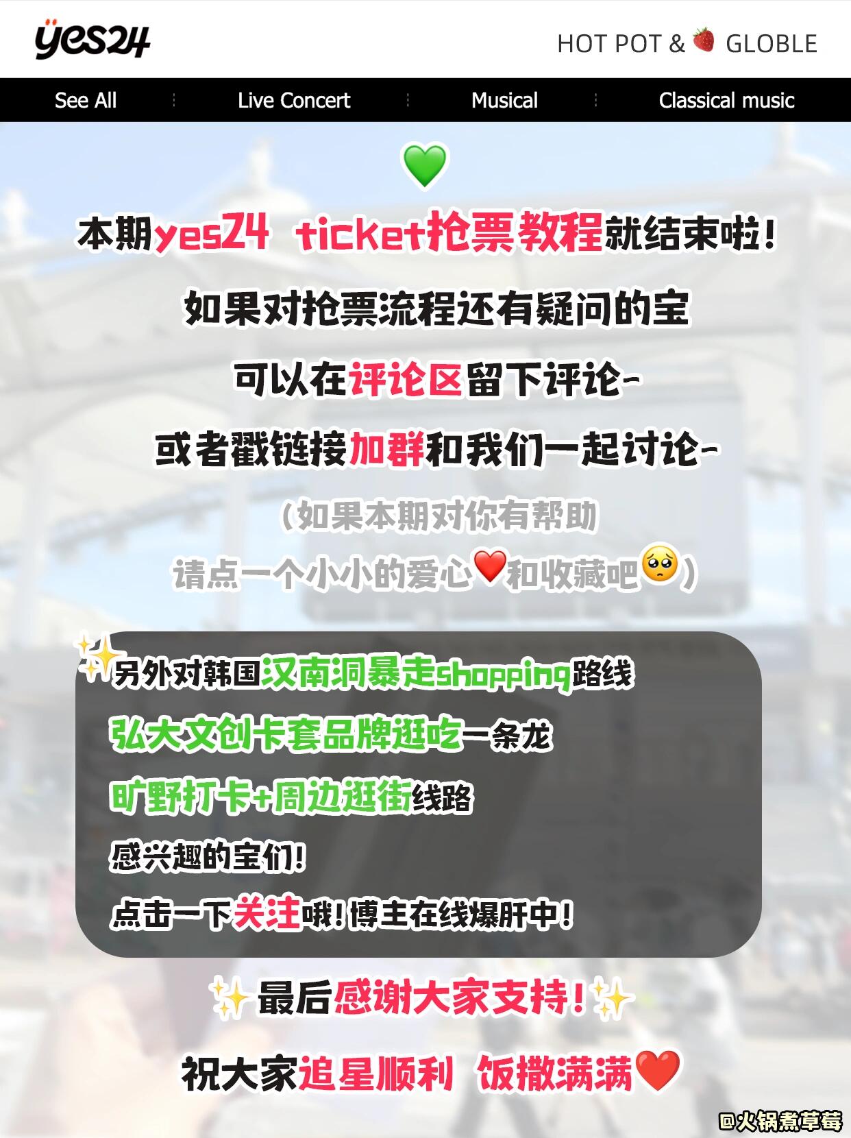 
                        ??韓國演唱會yes24搶票攻略｜手把手教學(xué)版??大家好，我是你們的追星小助手！??剛從韓國演唱會的狂歡中回歸，滿載而歸的我要來分享超實用的??yes24 ticket國際版搶票秘籍！??攻略大綱包括：1??yes24 ticket global官網(wǎng)導(dǎo)航2??賬號注冊全攻略3??定時搶票神器推薦：懸浮時鐘(杭州橘汁科技出品)4??詳細(xì)搶票步驟解析5??支付環(huán)節(jié)小貼士??有任何搶票疑問的小伙伴們，歡迎留言提問，我會一一解答哦！還可以加入我們的粉絲群，一起交流各種演唱會的小竅門，不再錯過任何愛豆動態(tài)！???對韓國漢南洞的購物攻略、弘大的文創(chuàng)產(chǎn)品和美食體驗、還有曠野打卡和周邊街區(qū)逛街路線感興趣的朋友們，記得關(guān)注我，獲取最新資訊，我正在全力更新中！??感謝大家的支持，希望我的攻略能助你一臂之力！祝?愿每位星星都能搶到心儀的票，追星之路滿滿當(dāng)當(dāng)！??#追星必備 #韓國演唱會 #yes24搶票 #韓國旅行必備 #懸浮時鐘