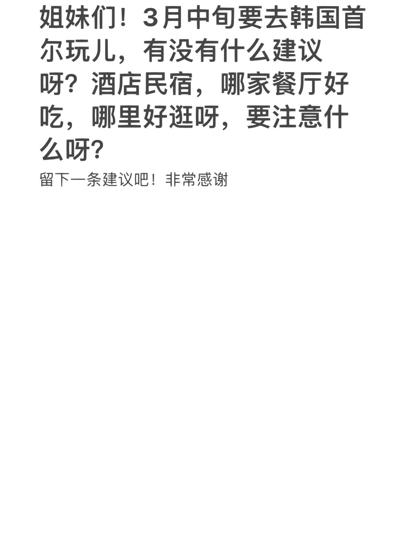 
                        ????首爾旅行攻略求助??親愛的小紅書的姐妹們，我即將踏上首爾的旅程，超級期待！??如果你有任何超棒的首爾旅行建議，一定要告訴我哦！感激不盡！??我會珍藏這篇帖子，因為你們的點滴建議都是我的旅行寶典！所以，別忘了留言，讓我收藏起來吧！?我旅行回來后，一定會分享我的經歷和感受，給大家帶來滿滿的回饋！敬請期待我的旅行筆記哦！??匯總了一波姐妹們的金貴意見，這里是大家的心得：??圣水區（當地人的最愛，文化氛圍滿滿，咖啡館、文具店、展覽一應俱全，還能在石村湖公園賞櫻??）（樂天塔也是必打卡的哦！）??弘大（購物天堂，美食遍地，還有Kpop文化，簡直不能更棒！）??：明洞、東大門、江南（這些地方可能會有些商業化，如果你喜歡探店和體驗地道生活，可以考慮跳過哦！）#韓國首爾 #首爾必去 #韓國探索 #首爾游記 #韓國風情 #首爾美食 #首爾購物 #韓國Kpop